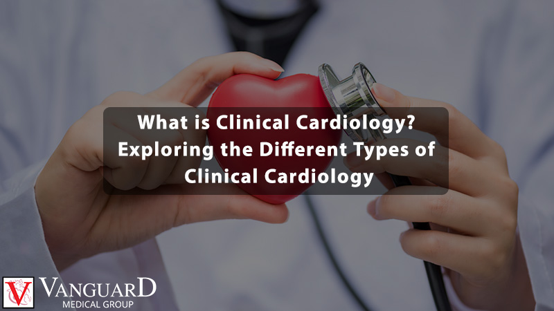What is Clinical Cardiology? Exploring the Different Types of Clinical Cardiology